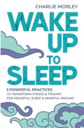 Wake up to sleep : 5 powerful practices to transform stress and trauma for peaceful sleep and mindful dreams.